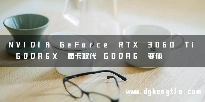 NVIDIA GeForce RTX 3060 Ti GDDR6X 显卡取代 GDDR6 变体